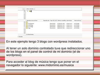 En este ejemplo tengo 3 blogs con wordpress instalados.  Al tener un solo dominio contratado tuve que redireccionar uno de los blogs en el panel de control de mi dominio (el de wordpress). Para acceder al blog de música tengo que poner en el navegador lo siguiente: www.midominio.es/musica 