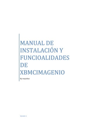 MANUAL DE
INSTALACIÓN Y
FUNCIOALIDADES
DE
XBMCIMAGENIO
By vmjuidiaz
Versión 1
 