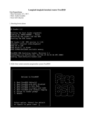 Langkah-langkah instalasi router FreeBSD
Tim Pengembang:
- Hary Suswanto, S.T., M.T.
- Muh. Andik Izzuddin
- Iwan Adi Cahyono

1. Booting lewat cdrom

2. Klik Enter untuk memulai penginstalan system FreeBSD

 