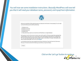 You will now see some installation instructions. Basically WordPress will now tell
you that it will need your database name, password, and mysql host information.
27
Click on the ‘Let’s go’ button to continue.
 