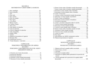 SECCIÓN II
MOVIMIENTOS Y GIROS SOBRE LA MARCHA
1. Paso redoblado……………………………………….....50
2. Paso de desfile…………………………………………..52
3. Alto……………………………………………………...54
4. Paso atrás………………………………………………..54
5. Paso camino……………………………………………..55
6. Paso sin compas…………………………………...…….56
7. Paso ligero…………………………………………….…57
8. A la carrera…………………………………………..…..59
9. Marcar el paso…………………………………….…......60
10. Cambiar el paso…………………………………………60
11. Paso corto……………………………………….……….61
12. Paso lateral a la derecha……….………………………...61
13. Girar ala derecha……………….………………………..62
14. Girar en diagonal a la derecha…………………………..62
15. Alto retaguardia…………………………………………63
16. Media vuelta………………………………………….....64
17. Saludo…………………………………………………...65
18. Manera de presentarse al superior……………..………..66
19. Rompan filas…………………………………………….67
20. Numeración sucesiva………………………………........68
21. Tomar distancia e intervalos…………...………...….….69
CAPÍTULO III
POSICIONES Y MOVIMIENTOS CON ARMAS
SECCIÓN I
POSICIONES Y MOVIMIENTOS CON FUSIL AKM O
ARMAMENTO SIMILAR
1. Posición con el arma descansada………………..…...…71
2. Posición de descanso……………………………………72
3. Posición de atención…………………………………….73
4. Presentar el arma estando descansada……………..……74
5. Descansar el arma estando presentada……………….….75
6. Poner el arma sobre el hombro estando descansada……...…76
7. Poner el arma sobre el hombro estando presentada……...….77
8. Presentar el arma estando sobre el hombro………….……....78
9. Descansar el arma estando sobre el hombro……...…………79
10. Armar la bayoneta………………….……………...……… 80
11. Colocar el arma al portafusil estando descansada……...……81
12. Descansar el arma estando al portafusil…….........................82
13. Poner el arma en bandolera…………………………….……83
14. Descansar el arma estando en bandolera………..……...……84
15. Envainar la bayoneta……………………………….....……..85
16. Armar y envainar la bayoneta sobre la marcha……...……..86
17. Terciar el arma estando descansada………….......................86
18. Descansar el arma estando terciada……………....................87
19. Terciar el arma estando sobre el hombro………...................88
20. Poner el arma sobre el hombre estando terciada…….……...89
21. Presentar el arma estando terciada………………....……….90
22. Terciar el arma estando presentada………………....………91
23. Arma a la mano……………………………………....…......92
24. Paso ligero…………………………………………....…......93
25. Movimientos con AKM o armamento similar……....……...93
26. Manera de presentarse al superior…………………....……..93
CAPÍTULO IV
MANEJO DE LA ESPADA (SABLE)
SECCIÓN I
MANEJO DE LA ESPALDA (SABLE)
1. Manera de llevar la espada (sable) envainada……….…… 95
2. Desenvainar y terciar………………………………….….. 96
3. Envainar…………………………………………….……..98
4. Presentar la espada (sable)………………………………... 99
5. Descansar la espada (sable) partiendo de la posición de
tercien……………………………………………….…….99
6. Terciar partiendo de la posición de la espada (sable)
descansada………………………………………….……. 100
5 6
 