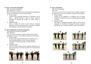 13. Girar a la derecha (izquierda)
VP: A la derecha (izquierda)
VE: ¡Marchen! A está voz,
Que se da cuando el policía asienta el pie derecho (izquierdo) en
tierra, el movimiento se ejecuta en dos tiempos:
a. Primer tiempo
Colocar el pie izquierdo (derecho) a su distancia, con el
brazo derecho paralelo a tierra, el brazo izquierdo
extendido al costado del cuerpo, los dedos juntos y
estirados.
b. Segundo tiempo
Girar el cuerpo 90º sobre la punta del pie izquierdo
(derecho) en la dirección prescrita y continuar la marcha
reiniciándola con el pie derecho (izquierdo).
14. Giro en diagonal a la derecha (izquierda)
VP: Diagonal a la derecha (izquierda)
VE: ¡Marchen!
A la voz, que se da cuando el policía asienta el pie derecho
(izquierdo) en tierra, el movimiento se ejecuta en dos tiempos:
a. Primer tiempo
Colocar el pie izquierdo (derecho) a su distancia con el
brazo derecho paralelo a tierra, el brazo izquierdo
extendido al costado del cuerpo, los dedos juntos y
estirados.
b. Segundo tiempo
Girar 40º sobre la punta del pie izquierdo (derecho) en la
dirección prescrita y reiniciar la marcha con el pie derecho
(izquierdo).
15. Alto a retaguardia
VP: Alto a retaguardia
VE: ¡Alto!
A esta voz, que se da en el momento que el alumno asienta el
pie derecho en tierra, el movimiento se ejecuta en dos tiempos:
a. Primer tiempo
Colocar el pie izquierdo a su distancia con los brazos
estirados al costado del cuerpo y los dedos juntos y pegados
al muslo.
b. Segundo tiempo
Dar frente a retaguardia girando sobre la punta del pie
izquierdo en el sentido de las agujas del reloj y recoger el
pie derecho a su costado tomando la posición de atención.
62 63
 
