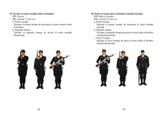 19. Terciar el arma estando sobre el hombro
VP: Tercien
VE: ¡Armas! A esta voz:
a. Primer tiempo.
Ejecutar el primer tiempo de descansar el arma estando sobre
el hombro.
b. Segundo tiempo.
Ejecutar el segundo tiempo de terciar el arma estando
descansada.
20. Poner el arma sobre el hombro estando terciada
VP: Sobre el hombro
VE: ¡Armas! A esta voz:
a. Primer tiempo.
Ejecutar el primer tiempo de descansar el arma estando
terciada.
b. Segundo tiempo.
Ejecutar el segundo tiempo de poner el arma sobre el hombro
estando descansada.
c. Tercer Tiempo.
Ejecutar el tercer tiempo de poner el arma sobre el hombro
estando descansada.
88 89
 