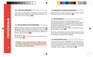 20
CROSSWALK
Para bloquear las ruedas delanteras, baje el botón ubicado
encima de cada portaruedas delantero.
12.- BLOQUEO DE LAS RUEDAS DELANTERAS
No exponga el tapizado al sol durante largos periodos.
Lave las partes de plástico con agua templada y jabón, secando
posteriormente todos los componentes concienzudamente.
Compruebe regularmente los frenos, arneses y fijaciones que
pudieran sufrir algún daño por el uso.
Recuerde ajustar su freno periódicamente siguiendo el méto-
do explicado en la figura.
Tanto para su seguridad como para la buena conservación de
este producto, es importante que haga una revisión periódica
en cualquiera de nuestros talleres oficiales.
13.-	MANTENIMIENTO
El protector de lluvia de su CROSSWALK es muy sencillo de co-
locar, sólo tiene que cubrir la hamaca y ajustar los enganches
al chasis para sujetarla. Ésta tiene una pequeña ventana que
se puede enrollar y fijar con velcros para que el niño pueda
investigar lo que le rodea con total libertad.
14.- PROTECTOR DE LLUVIA
11.- USO DEL FRENO DE ESTACIONAMIENTO
FRENAR: Empujar la palanca a la derecha del manillar hacia
abajo para activar el freno de estacionamiento de su silla.
DESFRENAR: Apretar el botón de desbloqueo y mover la pa-
lanca a la derecha del manillar hacia arriba para desactivar el
freno de estacionamiento.
Para ajustar el freno:
En caso de necesitar un ajuste más preciso siga las indicacio-
nes de la figura.
ATENCIÓN: Una vez accionado el freno asegúrese de que
el cochecito ha quedado correctamente frenado. Puede
ser necesario rodar ligeramente el cochecito para que el
freno engrane de manera óptima.
Puede ajustar el reposapiés en 5 posiciones. Presione simultá-
neamente los dos botones con el dedo pulgar situados en la
parte interior de la hamaquita.
10.- AJUSTE DEL REPOSAPIÉS
16
17
19
18
20
18
17a
 