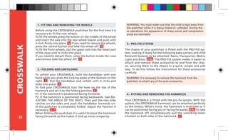 26
CROSSWALK
Before using the CROSSWALK pushchair for the first time it is
necessary to fit the rear wheels.
To fit the wheels press the button on the middle of the wheel
and insert the axle into the rear wheel bearer and push until
it slots firmly into place. If you need to remove the wheels,
press the central button and take the wheel off.
To fit the front wheels, slot the upper axle into the lower part
of the nose until it clicks into place.
If you need to detach them, press the button inside the nose
and remove take the wheel off.
The chassis of your pushchair is fitted with the PRO-FIX sys-
tem, making it ready for the following baby carriers and child
Restraint Systems to be attached: Nano, Transporter, Matrix
Light and Koos. The PRO-FIX system makes it easier to
attach and remove these accessories to and from the chas-
sis, securing them to the chassis in a quick, simple and safe
way. To do this follow the instructions for these accessories
carefully.
WARNING: You must make sure that the child is kept away from
the pushchair while it is being folded or unfolded. During the-
se operations the appearance of sharp points and compression
areas are inevitable.
1.- FITTING AND REMOVING THE WHEELS
Your CROSSWALK is fitted with the pro-fix system. With this
system, the CROSSWALK hammock can be attached perfectly
to the chassis. What’s more, the hammock is reversible so it
can be positioned facing you or facing forwards. To take
the hammock off, simultaneously pull the unlocking levers
situated on both sides of the hammock.
4.- FITTING AND REMOVING THE HAMMOCK
2.- FOLDING AND UNFOLDING
3.- PRO-FIX SYSTEM
WARNING: It is necessary to remove the hammock from the
pushchair to attach any of the auto accessories.
To unfold your CROSSWALK, hold the handlebar with one
hand while you press the locking pedal at the bottom on the
right. Pull the handlebar and unfold until it clicks and
locks into place.
To fold your CROSSWALK turn the lever on the top of the
hammock and set it to the folding position.
P1: if the hammock is positioned facing forwards.
P2: if the hammock is positioned facing backwards. (see AD-
JUSTING THE ANGLE OF THE SEAT). Then pull the two slide
catches on the sides and push the handlebar forwards un-
til the pushchair is completely folded. Adjust the footrest if
necessary.
When folding the pushchair it is useful to place the hammock
facing forwards as this makes it fold up more compactly.
1a
3
4
5
1b
2
6 - 7 8-8a
8-8a
9
 
