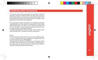 english
29
INFORMATION ABOUT THE GUARANTEE
This article comes with a guarantee in accordance with the
provisions of law 23 / 2003 of 10th July. Keep your receipt as
proof of purchase, it is essential to present the receipt in the
shop where you bought the product to confirm validity of the
guarantee in the event of any problems.
 
This guarantee excludes any defects or breakages caused by
inappropriate use of the article or inobservance of the safety
and maintenance rules listed in the instruction pages and
on the care labels, as well as faults caused by wear and tear
through normal use and daily handling.
The label displaying the chassis number of the model should
never be taken off, it contains important information.
Notice:
For the maximum safety and care of your new JANÉ product,
it is very important that you complete the registration card
found on the web page www.jane.es
This registration means we can inform you, if necessary, of the
evolution and maintenance of your product. Additionally, if
you would like, we can also inform you about new models or
news that we think may be useful for you.
 