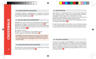 52
CROSSWALK
FRENARE: per inserire il freno di stazionamento del passeggino,
spingere verso il basso la leva alla destra del manubrio. 17
SBLOCCARE IL FRENO: per disinserire il freno di stazionamento
spingere il pulsante di sblocco e spostare verso l’alto la leva alla
destra del manubrio. 17a
Per regolare il freno:
Nel caso in cui sia necessaria una regolazione più
precisa, seguire le indicazioni della figura. 18
11.- USO DEL FRENO DI STAZIONAMENTO
Per bloccare le ruote anteriori girare il bottone che si trova
sopra ciascun portaruota anteriore. 19
12.- BLOCCAGGIO DELLE RUOTE ANTERIORI
Non esporre il rivestimento alla luce solare per lunghi pe-
riodi. Lavare le parti in plastica con acqua tiepida e sapone,
asciugando subito dopo tutti i componenti con cura.
Controllare regolarmente i freni, le cinture e le chiusure che
possano subire un deterioramento dovuto all’uso.
Ricordi di regolare periodicamente il freno seguendo il meto-
do spiegato nella figura. 18
È importante sottoporre il prodotto a una revisione periodica
in uno qualunque dei nostri centri ufficiali, sia per la sua si-
curezza che per la buona conservazione del prodotto stesso.
13.- MANUTENZIONE
Il telo per la pioggia del CROSSWALK è molto semplice da
montare: basta posizionarlo in modo da coprire la seduta e
allacciare i ganci al telaio per tenerlo fermo. Il telo è dotato
di una finestrella che può essere arrotolata e fissata con il
velcro in modo che il bambino possa guardare intorno a sé in
completa libertà. 20
14.- TELO PER LA PIOGGIA
ATTENZIONE: Una volta azionato il freno assicurarsi che il passeg-
gino sia rimasto frenato correttamente. Potrebbe essere necessa-
rio ruotare leggermente il passeggino affinché il freno ingrani in
maniera ottima.
È possibile regolare il poggiapiedi in 5 posizioni. Premere
contemporaneamente con il pollice i due pulsanti situati nel-
la parte interna della seduta. 16
10.- REGOLAZIONE DEL POGGIAPIEDI
 