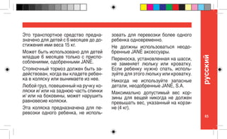 65
pусский
Это транспортное средство предна-
значено для детей с 6 месяцев до до-
стижения ими веса 15 кг.
Может быть использовано для детей
младше 6 месяцев только с приспо-
соблениями, одобренными JANÉ.
Стояночный тормоз должен быть за-
действован, когда вы кладете ребен-
ка в коляску или вынимаете из нее.
Любой груз, повешенный на ручку ко-
ляски и/ или на заднюю часть спинки
и/ или на боковины, может нарушить
равновесие коляски.
Эта коляска предназначена для пе-
ревозки одного ребенка, не исполь-
зовать для перевозки более одного
ребенка одновременно.
Не должны использоваться неодо-
бренные JANÉ аксессуары.
Переноска, установленная на шасси,
не заменяет люльку или кроватку.
Если ребенку нужно спать, исполь-
зуйте для этого люльку или кроватку.
Никогда не используйте запасные
детали, неодобренные JANÉ, S.A.
Максимально допустимый вес кор-
зины для вещей никогда не должен
превышать вес, указанный на корзи-
не (4 кг).
 