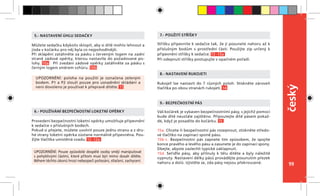 99
český
Provedení bezpečnostní loketní opěrky umožňuje připevnění
k sedačce v příslušných bodech.
Pokud si přejete, můžete uvolnit pouze jednu stranu a z dru-
hé strany loketní opěrka zůstane normálně připevněna. Pou-
žijte tlačítka umístěná vzadu. 12 -12a
6.- POUŽÍVÁNÍ BEZPEČNOSTNÍ LOKETNÍ OPĚRKY
Stříšku připevníte k sedačce tak, že ji posunete nahoru až k
příslušným bodům v prostřední části. Použijte zip určený k
připevnění stříšky k sedačce. 13 -13a
Při odepnutí stříšky postupujte v opačném pořadí.
7.- POUŽITÍ STŘÍŠKY
Můžete sedačku kdykoliv sklopit, aby si dítě mohlo lehnout a
jízda v kočárku pro něj byla co nejpohodlnější.
Při sklápění zatáhněte za pásku s červeným logem na zadní
straně zádové opěrky, kterou nastavíte do požadované po-
lohy. 10a Při zvedání zádové opěrky zatáhněte za pásku s
černým logem směrem vzhůru. 10b
5.- NASTAVENÍ ÚHLU SEDAČKY
Rukojeť lze nastavit do 7 různých poloh. Stiskněte zároveň
tlačítka po obou stranách rukojeti. 14
8.- NASTAVENÍ RUKOJETI
UPOZORNĚNÍ: poloha na použití je označena zeleným
bodem. P1 a P2 slouží pouze pro usnadnění skládání a
není dovoleno je používat k přepravě dítěte. 11
UPOZORNĚNÍ: Pouze způsobilé dospělé osoby smějí manipulovat
s pohyblivými částmi, které přitom musí být mimo dosah dítěte.
Během těchto úkonů hrozí nebezpečí pořezání, stlačení, zachycení.
Váš kočárek je vybaven bezpečnostními pásy, s jejichž pomocí
bude dítě neustále zajištěno. Připoutejte dítě pásem pokaž-
dé, když je posadíte do kočárku. 15
15a. Chcete-li bezpečnostní pás rozepnout, stiskněte středo-
vé tlačítko na zapínací sponě pásu.
15b-c. Bezpečnostní pás zapnete tím způsobem, že spojíte
konce pravého a levého pásu a zasunete je do zapínací spony.
Dbejte, abyste zaslechli typické zaklapnutí.
15d. Seřiďte pásy, aby přilnuly k tělu dítěte a byly náležitě
vypnuty. Nastavení délky pásů provádějte posunutím přezek
nahoru a dolů. Ujistěte se, zda pásy nejsou překroucené.
9.- BEZPEČNOSTNÍ PÁS
 
