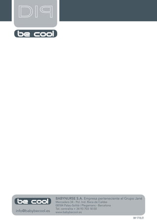 BABYNURSE S.A. Empresa perteneciente el Grupo Jané
Mercaders 34 - Pol. Ind. Riera de Caldes
08184 Palau-Solità i Plegamans - Barcelona
Tel. centralita + 34 93 703 18 00
www.babybecool.esinfo@babybecool.es
IM 1718,01
 