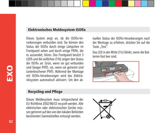 82
EXO
Elektronisches Meldesystem ISOfix
Dieses System zeigt an, ob die ISOfix-Ve-
rankerungen verbunden sind. Sie können den
Status der ISOfix durch einige Lämpchen im
Frontpanel sehen und durch einige Pfiffe, die
es aussendet, hören. Das Frontpanel besitzt 3
LEDS und die seitlichen (11b) zeigen den Status
der ISOfix an: Grün, wenn sie gut verbunden
sind (langer Pfiff), rot, wenn sie getrennt sind
(unterbrochener Pfiff). Während der Montage
mit ISOfix-Verankerungen wird das Elektro-
niksystem automatisch aktiviert. Um den ak-
Dieses Meldesystem muss entsprechend der
EU-Richtlinie 2002/96/CE recycelt werden. Alle
elektrischen oder elektronischen Geräte müs-
sen getrennt auf den von den lokalen Behörden
bestimmten Sammelstellen entsorgt werden.
Recycling und Pflege
tuellen Status der ISOfix-Verankerungen nach
der Montage zu erfahren, drücken Sie auf die
Taste „Test“.
Das LED in der Mitte (11c) blinkt, wenn die Bat-
terien fast leer sind.
 