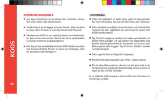 100
KOOS
Spar dessa instruktioner om du behöver dem i framtiden. Förvara
dem alltid i facket under säkerhetssitsen.
Försäkra dig om att allt bagage och andra föremål i bilen som skulle
kunna ge uphov till skada, är ordentligt fastsatta eller förvarade.
Säkerhetssitsen KOOS bör vara ordentligt fastsatt med säkerhetsbäl-
ten även om den inte används, eftersom den vid en olyckshändelse
kan slungas framåt och skada passagerarna.
Kom ihåg att inte använda säkerhetssitsen KOOS i bilsäten utrustade
med frontala AIR-BAGS, förutom om dessa kan frånkopplas, vilket
bör konsulteras med bilförsäljaren.
REKOMMENDATIONER
Utsätt inte tygklädseln för direkt solljus under för långa perioder.
När sitsen inte används, täck över den eller förvara den i bakluckan.
Tvätta plastdelarna med tvål och ljummet vatten, och torka därefter
noggrant alla delar. Tygklädseln kan avmonteras för separat tvätt
enligt följande tvättråd:
Tag först bort knapparna på sidorna och sedan gummibandet runt
bältets främre passager. Lyft upp klädseln runt babyskyddet. Drag
därefter spännet genom hålet för skrevbandet och dra bort axel-
bältena genom hålen i ryggen. Tag till sist bort klädseln i området
runt spännknappen.
Tvätta tyget för hand vid högst 30ºC temperatur.
För att montera fast tygklädseln igen, förfar i omvänd ordning.
För att säkerställa produktens säkerhet och dess goda skick är det
viktigt att göra en regelbundet återkommande översyn av denna vid
någon av våra officiella verkstäder.
På vår webbsida JANÉ www.jane.es kan du erhålla mer information om
monteringen av KOOS.
UNDERHÅLL
 