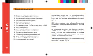 104
KOOS Список составных частей
1_ Положение для абдоминального ремня
2_ Направляющие плечевого ремня с фиксацией
3_ Трехточечный встроенный ремень
4_ Система проветривания
5_ Система закрепления Pro-Fix для всех шасси от JANE
6_ Ручка для переноски
7_ Лямка натяжения трехточечного ремня
8_ Кнопка отпускания тензорной ленты
9_ Кнопка отпускания закреплений PRO-FIX
10_ Рычаг, регулирующий положение ручки
11_ Отсек для вещей и инструкций
Новое автокресло KOOS от JANE – это безопасное автокресло,
рассчитанное на защиту Вашего младенца а автомобиле с момента
его рождения, и до достижения им приблизительно полутора лет
(до 13 кг.)
KOOS отвечает всем самым строгим требованиям безопасности в
соответствии с общеевропейскими Нормативами: ECE 44/04 для
группы 0+.
При использовании трехточечного ремня безопасности, автокрес-
ло KOOS совместимо с большинством автомобильных сидений.
Однако, в том случае, если фабрикант указывает, что сидения в
автомобиле рассчитаны на установку универсальных автокресел
“Universal”, это соответствие будет полным.
Также вы можете пользоваться KOOS для подсоединения к любому
шасси от JANE с системой PRO-FIX.
 