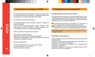 106
KOOS
2a -
2b -
Ваше безопасное автокресло KOOS было создано на основе послед-
них достижений в области безопасности, и проверено в самых слож-
ных условиях. Его основные характеристики и советы:
Как установить автокресло в автомобиле:
•Блокировка привязного ремня автомобиля позволяет надежно за-
крепить автокресло.
•Каркас рассчитан на подсоединение к основе с системой ISOfix
(опционально). Установите 	автокресло в Вашем автомобиле про-
стым движением нажатия, без закрепления ремнями.
Удобство и безопасность для Вашего младенца:
•Трехточечный встроенный ремень.
•Каркас проветривается для улучшения транспирации.
•Все элементы, находящиеся в контакте в младенцем, выполнены их
материалов, абсорбирующих удары.
Удобство для родителей:
•Система закрепления Pro-Fix для всех шасси от JANE.
•Ручка для переноски на 4 положения.
•Обивка снимается и стирается.
1. Знакомство с автокреслом KOOS 2. Предварительная регулировка
Как отрегулировать по высоте плечные ремни
Плечные ремни Вашего безопасного автокресла KOOS должны быть
отрегулированы чуть выше плеч младенца для обеспечения его мак-
симальной безопасности. Правильно усадите младенца в автокресло
и убедитесь в том, что эта высота правильная.
ВНИМАНИЕ Проверяйте и регулируйте высоту плечных ремней по
мере роста младенца.
Как изменить положение ручки
Для ручки предусмотрены 4 положения (2c), каждое из них имеет свое
предназначение:
Положение 1: Стабильность, ручка препятствует раскачиванию, ког-
да переноска стоит на ровной поверхности.
Положение 2:	Промежуточное положение. В этом положении ручка
составляет часть каркаса.
Положение 3: Переноска. Положение для установки кресла на шасси
JANÉ или базу ISOfix и для переноски.
Плечевой ремень KOOS можно регулировать в 3 положениях по
высоте. Для изменения откройте крышку заднего отсека.
Выньте ремень из паза, в котором он находится в данный момент,
и вставьте в паз на соответствующей Вашему ребенку высоте.
 