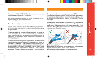 107
pусский
Положение 4: AUTO (АВТОМОБИЛЬ). Положение, препятствующее
опрокидыванию при поездке в автомобиле.
Для смены положения нажмите на обе кнопки (10) на рукоятке (2d) и
перемещайте ручку до нужного положения.
Как выбрать место для установки автокресла
От того, насколько правильно установлено безопасное автокресло в
автомобиле, будет зависеть снижение риска травм Вашего младенца
в случае аварии.
По мере возможности, установите Ваше автокресло на задних си-
дениях автомобиля. Очень рекомендуется, чтобы один из взрослых
сидел рядом с младенцем, для удовлетворения его возможных по-
требностей. Из трех мест на заднем сидении самым безопасным яв-
ляется центральное.
Если в Вашей поездке Вас никто не сопровождает, и Вы едете вдвоем
с младенцем, мы советуем Вам держать младенца в поле зрения, не
отвлекаясь от вождения, в этом случае автокресло следует устано-
вить на переднем сидении сопровождающего, только в том случае,
если в машине НЕТ воздушной подушки или если ОНА ВЫКЛЮЧЕНА.
Ни в коем случае не отвлекайтесь от вождения, а чтобы заняться
младенцем, остановите машину и запаркуйте ее в безопасном месте.
Пригодность выбранного места для установки KOOS
Европейские правила определяют параметры совместимости крес-
ла безопасности с автомобилем. Несмотря на это, необходимо убе-
диться в данной совместимости, когда Вы устанавливаете кресло в
первый раз.
1 Пряжки ремня безопасности не должны упираться в твердые края,
в случае аварии уменьшается их сопротивление. Проверьте, уста-
новив кресло в Вашем автомобиле, что пряжка не упирается в угол
переноски. Если у Вас появились сомнения, проконсультируйтесь с
производителем Вашего автомобиля.
2 Если ремень короткий:
a. В большинстве автомобилей можно регулировать длину плечевых
ремней, установите ремень в самое низкое положение.
b. Если сиденье можно перемещать, отодвиньте его назад.
 