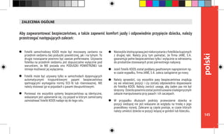 145
polski
Aby zagwarantować bezpieczeństwo, a także zapewnić komfort jazdy i odpowiednie przypięcie dziecka, należy
przestrzegać następujących zaleceń:
ZALECENIA OGÓLNE
Fotelik samochodowy KOOS może być mocowany zarówno na
przednim siedzeniu bez poduszki powietrznej, jak i na tylnym. To
drugie rozwiązanie powinno być zawsze preferowane. Używanie
fotelika na przednim siedzeniu jest dopuszczalne wyłącznie pod
warunkiem, że NIE posiada ono PODUSZKI POWIETRZNEJ lub
istnieje możliwość jej wyłączenia.
Fotelik może być używany tylko w samochodach dysponujących
automatycznymi trzypunktowymi pasami bezpieczeństwa
spełniającymi wymagania normy ECE-16 lub równoważnej. NIE
należy stosować go w pojazdach z pasami dwupunktowymi.
Ponieważ nie wszystkie systemy bezpieczeństwa są identyczne,
wskazanym jest upewnienie się, czy pojazd w którym zamierzamy
zainstalować fotelik KOOS nadaje się do tego celu.
Niezwykleistotnąsprawąjestniekorzystaniezfotelikówkupionych
z drugiej ręki. Należy przy tym pamiętać, że firma JANÉ, S.A.
gwarantuje pełne bezpieczeństwo tylko i wyłącznie w odniesieniu
do produktów stosowanych przez pierwotnego nabywcę.
Jeżeli fotelik KOOS został poddany gwałtownym naprężeniom np.
w czasie wypadku, firma JANÉ, S.A. zaleca zastąpienie go nowy.
Należy sprawdzić, czy wszystkie pasy bezpieczeństwa znajdują
się we właściwej pozycji i czy zostały odpowiednio dopasowane
do fotelika KOOS. Należy zwrócić uwagę, aby żaden pas nie był
skręcony. Dzieckopowinnozostaćpoinstruowaneokategorycznym
zakazie manipulowania przy pasach i ich zaczepach.
W przypadku dłuższych podróży przewożenie dziecka w
pozycji siedzącej nie jest wskazane ze względu na troskę o jego
prawidłowy rozwój. Zalecane są częste postoje, w czasie których
należy umieścić dziecko w pozycji leżącej w gondoli lub łóżeczku.
 