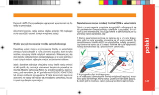 147
polski
Najwłaściwsze miejsce instalacji fotelika KOOS w samochodzie
Oprócz przestrzegania przepisów europejskich odnoszących się
do parametrów kompatybilności fotelików i pojazdów, w któ-
rych są one montowane, instalując fotelik w samochodzie po raz
pierwszy należy sprawdzić, czy:
1 Klamry pasa bezpieczeństwa nie opierają się o sztywne krawę-
dzie, gdyż w razie wypadku zmniejsza się ich wytrzymałość. Po
zamontowaniu fotelika KOOS w samochodzie należy sprawdzić,
czy klamra nie opiera się o krawędź fotelika. W razie wątpliwości
należy skontaktować się z producentem samochodu.
2 W przypadku zbyt krótkiego pasa:
a. W większości samochodów istnieje możliwość regulacji wyso-
kości pasa barkowego, który należy ustawić w najniższej pozycji.
b. Jeżeli jest to możliwe, należy odsunąć siedzenie samochodu.
Pozycja 4: AUTO. Pozycja zabezpieczająca przed wywróceniem się fo-
telika w samochodzie.
Aby zmienić pozycję, należy wcisnąć obydwa przyciski (10) znajdujące
się na rączce (2d) i ustawić uchwyt w wybranej pozycji.
Wybór pozycji mocowania fotelika samochodowego
Prawidłowy wybór miejsca przymocowania fotelika w samochodzie
zmniejsza ryzyko obrażeń w razie zaistnienia wypadku. Jeżeli to tylko
możliwe, mocujemy fotelik na tylnych siedzeniach. Wskazane jest, aby
obok dziecka siedziała dorosła osoba doglądająca je w czasie podróży. Z
trzech tylnych siedzeń, najbezpieczniejsze jest siedzenie środkowe.
Jeżeli z dzieckiem podróżuje tylko jedna osoba, fotelik należy umieścić
w taki sposób, aby można je obserwować bezpiecznie prowadząc sa-
mochód. Możemy zamocować fotelik na przednim siedzeniu obok kie-
rowcy, pod warunkiem, że NIE posiada ono PODUSZKI POWIETRZNEJ
lub istnieje możliwość jej wyłączenia. W razie konieczności zajęcia się
dzieckiem, nie należy odrywać się od prowadzenia samochodu, lecz za-
trzymać się w bezpiecznym miejscu.
 