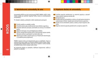 168
KOOS
3a -
3b -
3c -
3d -
3e -
POZOR: Správne kroky pre bezpečnostný pás na sedačkách, ktoré sú
otočené proti smeru jazdy, sú na kostre odlíšené modrou farbou. NEpo-
stupujte podľa žiadnych krokov, ktoré nie sú uvedené v tomto návode,
ani podľa krokov, ktoré nemajú modrú farbu.
Ak pripevníte sedačku na základňu s ISOfixom (nepovinné), riaďte sa
pokynmi na základni.
Autosedačka KOOS musí byť namontovaná PROTI SMERU JAZDY. Voľbu
miesta urobte po prečítaní kapitoly”Voľba miesta na nainštalovanie
autosedačky”.
Pri vkladaní sedačky sa dôsledne riaďte nasledovným postupom:
Položte sedačku na sedadlo vozidla.
Prevlečte pracku pásu vozidla ponad nohy dieťaťa a zapnite ju.
Prevlečte nábrušnú časť pásu automobilu cez otvory (1) na bokoch
kostry.
Náplecná časť pásu musí prechádzať poza sedačku.
Otočte rukoväť (6) do polohy AUTO, čiže do polohy najviac vpredu.
Obrázok autíčka na jej bokoch musí byť vidno celý.
Napnite pás vozidla a zapnite sponu (2). Potiahnutím skontrolujte,
či je sedačka pevne pripevnená.
Uvoľnite popruhy potiahnutím za ramenné popruhy a zároveň
majte stlačené napínacie tlačidlo (8).
Rozopnite sponu.
Posaďte dieťa do autosedačky a uistite sa, že sedí správne opreté so
vzpriameným chrbtom. Spojte spony horných koncov popruhov.
Vsuňte ich do centrálneho uzáveru a tlačte, až kým nezaznie cvak-
nutie.
Napnite ramenné popruhy potiahnutím za napínací pások (7).
3f -
4a -
4b -
4c -
4d -
4e -
3. Nainštalovanie autosedačky do auta 4. Pripútanie dieťaťa do autosedačky
 