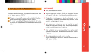 179
český
Nikdy nenechávejte dítě samotné.
Jakákoliv úprava nebo doplněk k zařízení bez příslušného schválení
od firmy JANÉ může vážně ohrozit bezpečnost zádržného systému.
Před použitím si přečtěte pozorně návod a uschovejte jej pro poz-
dější nahlédnutí. Bezpečnost vašeho dítě může být ohrožena, pokud
nebudete postupovat podle návodu.
Tento bezpečnostní mechanizmus nesmí být používán bez vypol-
strování, ani nemůže být nahrazen jiným, nepůvodní polstrováním,
protože je součástí bezpečnostního systému.
Nikdy nevkládejte žádnou matraci, polštář ani jinou výplň do sedač-
ky pro větší pohodlí dítěte, abyste nenarušili bezpečnostní vlastnos-
ti systému.
Zkontrolujte, zda je autosedačka správně umístěna.
Ujistěte se bezpečnostní pás nezůstal zachycený mezi sklápěcími se-
dadly nebo ve dveřích.
UPOZORNĚNÍ
Autosedačku KOOS lze připevnit na jakýkoli podvozek od firmy JANÉ,
který je vybaven systémem PRO-FIX.
Pro upevnění autosedačky na podvozek vsuňte její úchytky do pro-
hlubní v podvozku a zatlačte, pokud nezazní cvaknutí.
Při snímání autosedačky KOOS z podvozku stiskněte obě uvolňo-
vací pojistky po stranách madla (9) a tahem nahoru sedačku uvol-
něte.
5a -
5b -
5. Montáž autosedačky KOOS do kočárku
 