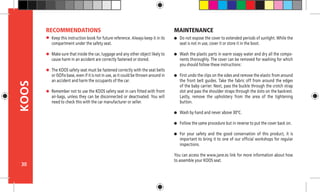 30
KOOS
Keep this instruction book for future reference. Always keep it in its
compartment under the safety seat.
Make sure that inside the car, luggage and any other object likely to
cause harm in an accident are correctly fastened or stored.
The KOOS safety seat must be fastened correctly with the seat belts
or ISOfix base, even if it is not in use, as it could be thrown around in
an accident and harm the occupants of the car.
Remember not to use the KOOS safety seat in cars fitted with front
air-bags, unless they can be disconnected or deactivated. You will
need to check this with the car manufacturer or seller.
RECOMMENDATIONS
Do not expose the cover to extended periods of sunlight. While the
seat is not in use, cover it or store it in the boot.
Wash the plastic parts in warm soapy water and dry all the compo-
nents thoroughly. The cover can be removed for washing for which
you should follow these instructions:
First undo the clips on the sides and remove the elastic from around
the front belt guides. Take the fabric off from around the edges
of the baby carrier. Next, pass the buckle through the crotch strap
slot and pass the shoulder straps through the slots on the backrest.
Lastly, remove the upholstery from the area of the tightening
button.
Wash by hand and never above 30ºC.
Follow the same procedure but in reverse to put the cover back on.
For your safety and the good conservation of this product, it is
important to bring it to one of our official workshops for regular
inspections.
You can access the www.jane.es link for more information about how
to assemble your KOOS seat.
MAINTENANCE
 