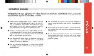 français
35
français
35
Votre siége auto KOOS peut être installé aussi bien sur le siège
avant, s’il ne comporte pas d’Airbag, qu’à l’arrière de votre véhi-
cule. De toutes façons, il est conseillé de l’installer sur les sièges
arrière. Si vous le mettez sur le siège avant du véhicule, celui-ci NE
DOIT PAS comporter d’Airbag ou bien il doit être déconnecté.
Il est uniquement compatible avec les voitures dotées de ceintu-
res automatiques à trois points de fixation, homologuées selon le
règlement ECE-16 ou autres normes équivalentes. NE l’utilisez PAS
avec une ceinture à deux points de fixation.
Tous les systèmes de sécurité ne sont pas exactement équivalents,
c’est pourquoi nous vous conseillons de vérifier que votre KOOS
s’adapte à la voiture où il sera monté.
Il est très important de ne pas utiliser d’articles d’occasion, puisque
seul JANÉ peut garantir la totale sécurité des articles utilisés par le
premier acheteur.
Afin de protéger de façon appropriée votre bébé et d’assurer son confort et sa sécurité dans la voiture, vous devrez
obligatoirement respecter les instructions suivantes:
JANÉ recommande de remplacer votre siège auto KOOS par un
nouveau lorsqu’il a été soumis à de violentes tensions après un
accident.
Vérifiez que toutes les ceintures sont bien à leur place et correcte-
ment ajustées à votre KOOS. Assurez-vous qu’aucune ceinture n’est
restée entortillée.
Pour une croissance correcte de votre bébé, nous vous conseillons
de ne pas abuser du siège auto, en position assise, lors de voyages
prolongés. Laissez-le se reposer souvent dans une nacelle ou un lit,
en position allongée.
INSTRUCTIONS GÉNÉRALES
 