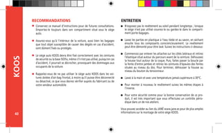 40
KOOS
Conservez ce manuel d’instructions pour de futures consultations.
Emportez-le toujours dans son compartiment situé sous le siège
auto.
Assurez-vous qu’à l’intérieur de la voiture, aussi bien les bagages
que tout objet susceptible de causer des dégâts en cas d’accident,
sont dûment fixés ou protégés.
Le siège auto KOOS devra être fixé correctement avec les ceintures
de sécurité ou la base ISOfix, même s’il n’est pas utilisé, puisqu’en cas
d’accident, il pourrait se décrocher, provoquant des dommages aux
occupants de la voiture.
Rappelez-vous de ne pas utiliser le siège auto KOOS dans les voi-
tures dotées d’air-bag frontal, à moins qu’il puisse être déconnecté
ou désactivé, ce que vous devrez vérifier auprès du fabricant ou de
votre vendeur automobile.
RECOMMANDATIONS
N’exposez pas le revêtement au soleil pendant longtemps ; lorsque
le siège n’est pas utilisé couvrez-le ou gardez-le dans le comparti-
ment porte-bagages.
Lavez les parties en plastique à l’eau tiède et au savon, en séchant
ensuite tous les composants consciencieusement. Le revêtement
peut être démonté pour être lavé. Suivez les instructions ci-dessous:
Commencez par enlever les attaches sur les côtés latéraux et retirez
l’élastique situé autour du parcours avant de la ceinture. Déhoussez
la housse tout autour de la coque. Puis, faites passer la boucle par
la fente d’entre-jambes et retirez les ceintures d’épaules des fentes
situées au niveau du dos. Pour terminer, déhousser la housse au
niveau du bouton du tensionneur.
Lavez à la main et avec une température jamais supérieure à 30ºC.
Pour monter à nouveau le revêtement suivez les mêmes étapes à
l’inverse.
Pour votre sécurité comme pour la bonne conservation de ce pro-
duit, il est très important que vous effectuiez un contrôle pério-
dique dans un de nos ateliers.
Vous pouvez accéder au lien du JANÉ www.jane.es pour de plus amples
informations sur le montage de votre siège KOOS.
ENTRETIEN
 