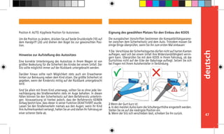 47
deutsch
Eignung des gewählten Platzes für den Einbau des KOOS
Die europäischen Vorschriften bestimmen die Kompatibilitätsparame-
ter zwischen dem Sicherheitssitz und dem Auto. Trotzdem müssen Sie
einige Dinge überprüfen, wenn Sie ihn zum ersten Mal einbauen:
1 Die Verschlüsse der Sicherheitsgurtes dürfen nicht auf harten Kanten
aufliegen, weil sich bei einem Unfall ihre Widerstandsfähigkeit verrin-
gern kann. Überprüfen Sie mit dem KOOS in Ihrem Fahrzeug, ob das
Gurtschloss nicht auf der Ecke der Babytrage aufliegt. Setzen Sie sich
bei Fragen mit Ihrem Autohersteller in Verbindung.
2 Wenn der Gurt kurz ist:
a. In den meisten Autos kann die Schultergurthöhe eingestellt werden.
Stellen Sie sie auf die niedrigste Position ein.
b. Wenn der Sitz sich verschieben lässt, schieben Sie ihn zurück.
Position 4: AUTO. Kippfeste Position für Autoreisen.
Um die Position zu ändern, drücken Sie auf beide Druckknöpfe (10) auf
dem Handgriff (2d) und drehen den Bügel bis zur gewünschten Posi-
tion.
Hinweise zur Aufstellung des Autositzes
Eine korrekte Unterbringung des Autositzes in Ihrem Wagen ist von
größter Bedeutung für die Sicherheit des Kindes bei einem Unfall. Der
Sitz sollte möglichst immer auf der Rückbank untergebracht werden.
Darüber hinaus sollte nach Möglichkeit stets auch ein Erwachsener
hinten zur Betreuung neben dem Kind sitzen. Die größte Sicherheit ist
gegeben, wenn der Kindersitz mittig auf der Rückbank untergebracht
wird.
	
Sind Sie allein mit Ihrem Kind unterwegs, sollten Sie es ohne jede Ver-
nachlässigung des Straßenverkehrs stets im Auge behalten. In diesen
Fällen können Sie den Sicherheitssitz auf dem Beifahrersitz unterbrin-
gen. Voraussetzung ist hierbei jedoch, dass der Beifahrersitz KEINEN
Airbag besitzt bzw. dass dieser in seiner Funktion DEAKTIVIERT wurde.
Lassen Sie den Straßenverkehr niemals aus den Augen; wenn Ihr Kind
Ihre Aufmerksamkeit verlangt, halten Sie an und stellen Ihr Fahrzeug an
einer sicheren Stelle ab.	
 