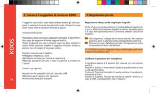 56
KOOS 2. Regolazioni previe
2a -
Regolazione altezza delle cinghie per le spalle
Perché offrano la massima protezione, le cinghie spalle del seggiolino di
sicurezza KOOS dovranno essere regolate in maniera da restare giusto
al di sopra delle spalle del bambino. Controllarle, sedendo il piccolo nel
seggiolino.
ATTENZIONE Controllare e regolare l’altezza delle cinghie spalle mano
a mano che il bambino cresce.
Cambiare la posizione del maniglione
Il maniglione dispone di 4 posizioni (2c), ciascuna con una funzione
specifica:
Posizione 1: Stabilità. Il manico evita il dondolio quando l’ovetto si trova
su una superficie piana.
Posizione 2: Posizione intermedia. In questa posizione il maniglione è 	
incorporato al telaio.
Posizione 3: Trasporto. Posizione per installare e togliere l’ovetto su un
telaio di JANÉ o sulla base ISOfix e per il trasporto.
2b -
Il seggiolino auto KOOS è stato ideato tenendo presenti gli ultimi pro-
gressi in materia di sicurezza, essendo inoltre stato sottoposto a prove
molto severe. Offre le prestazioni elencate di seguito:
Installazione nel veicolo:
•Regolazione della cintura di sicurezza dell’automobile, che permette il
bloccaggio del seggiolino offrendo maggiore stabilità.
•Telaio predisposto per essere sistemato sopra una base mediante il
sistema ISOfix (optional). Installare il seggiolino sull’auto e limitarsi a
premere: non c’è bisogno di far passare cinghie.
Comodità e sicurezza per il bambino:
•Imbragatura integrata a 3 punti.
•Ventilazione nel telaio, per favorire la traspirazione.
•Materiale assorbente anti-urto su tutta la superficie a contatto con
il piccolo.
Comodità per i genitori:
•Attacchi Pro-Fix compatibili con tutti i telai della JANÉ.	
•Maniglione per il trasporto, con 4 posizioni.
•Rivestimento sfoderabile e lavabile.
1. Conosca il seggiolino di sicurezza KOOS
KOOS dispone di 3 altezze per le cinture pettorali. Per cambiare
posizione, aprire lo sportellino dello scompartimento posteriore.
Rimuovere le cinture dalla fessura attuale e farle passare per quelle
corrispondenti all’altezza del bambino.
 