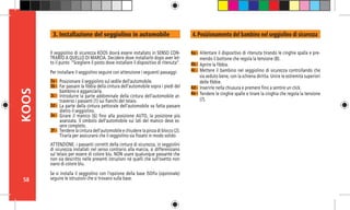 58
KOOS
3a -
3b -
3c -
3d -
3e -
ATTENZIONE: i passanti corretti della cintura di sicurezza, in seggiolini
di sicurezza installati nel senso contrario alla marcia, si differenziano
sul telaio per essere di colore blu. NON usare qualunque passante che
non sia descritto nelle presenti istruzioni né quelli che sull’ovetto non
siano di colore blu.
Se si installa il seggiolino con l’opzione della base ISOfix (opzionale)
seguire le istruzioni che si trovano sulla base.
Il seggiolino di sicurezza KOOS dovrà essere installato in SENSO CON-
TRARIO A QUELLO DI MARCIA. Decidere dove installarlo dopo aver let-
to il punto “Scegliere il posto dove installare il dispositivo di ritenuta”.	
Per installare il seggiolino seguire con attenzione i seguenti passaggi:
Posizionare il seggiolino sul sedile dell’automobile.
Far passare la fibbia della cintura dell’automobile sopra i piedi del
bambino e agganciarla.
Introdurre la parte addominale della cintura dell’automobile at-
traverso i passanti (1) sui fianchi del telaio.
La parte della cintura pettorale dell’automobile va fatta passare
dietro il seggiolino.
Girare il manico (6) fino alla posizione AUTO, la posizione più
avanzata. Il simbolo dell’automobile sui lati del manico deve es-
sere completo.
Tendere la cintura dell’automobile e chiudere la pinza di blocco (2).
Tirarla per assicurarsi che il seggiolino sia fissato in modo solido.
Allentare il dispositivo di ritenuta tirando le cinghie spalla e pre-
mendo il bottone che regola la tensione (8).
Aprire la fibbia.
Mettere il bambino nel seggiolino di sicurezza controllando che
sia seduto bene, con la schiena diritta. Unire le estremità superiori
delle fibbie.
Inserirle nella chiusura e premere fino a sentire un click.	
Tendere le cinghie spalle e tirare la cinghia che regola la tensione
(7).
3f -
4a -
4b -
4c -
4d -
4e -
3. Installazione del seggiolino in automobile 4. Posizionamento del bambino nel seggiolino di sicurezza
 