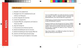 64
KOOS
O seu novo KOOS da JANÉ é uma cadeira de segurança concebida
para proteger o bebé no automóvel desde o nascimento até
aproximadamente 1 ano e meio de idade (até 13 kg de peso).
O KOOS superou os exigentes testes de segurança do Regulamento
Europeu ECE 44/04 para o grupo 0+.
Quando se instala com cintos de segurança de 3 pontos, a KOOS é
compatível com a maioria dos assentos de automóvel. No entanto,
quando o fabricante do automóvel indica que os assentos estão
previstos para a instalação de cadeiras do tipo “Universal”, a
compatibilidade é total.
Pode utilizar também o seu KOOS com qualquer dos chassis da
JANÉ que disponha do sistema PRO-FIX.
Lista de peças
Passador cinto abdominal
Passagem do cinto subabdominal ou de
ombros com bloqueio
Arnês integrado de 3 pontos
Canais de arejamento
Fixações PRO-FIX, compatíveis com todos os
chassis da JANÉ
Alça de transporte
Cinta tensora do arnês de 3 pontos
Botão de desbloqueio da tira tensora
Botão de desbloqueio das fixações PRO-FIX
Alavanca de libertação posições pega
Compartimento porta-objetos e instruções
1_
2_
3_
4_
5_
6_
7_
8_
9_
10_
11_
 