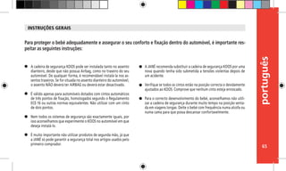 português
65
A cadeira de segurança KOOS pode ser instalada tanto no assento
dianteiro, desde que não possua Airbag, como no traseiro do seu
automóvel. De qualquer forma, é recomendável instalá-la nos as-
sentos traseiros. Se for situada no assento dianteiro do automóvel,
o assento NÃO deverá ter AIRBAG ou deverá estar desactivado.
É válido apenas para automóveis dotados com cintos automáticos
de três pontos de fixação, homologados segundo o Regulamento
ECE-16 ou outras normas equivalentes. Não utilizar com um cinto
de dois pontos.
Nem todos os sistemas de segurança são exactamente iguais, por
isso aconselhamos que experimente o KOOS no automóvel em que
deseja instalá-lo.
É muito importante não utilizar produtos de segunda mão, já que
a JANÉ só pode garantir a segurança total nos artigos usados pelo
primeiro comprador.
Para proteger o bebé adequadamente e assegurar o seu conforto e fixação dentro do automóvel, é importante res-
peitar as seguintes instruções:
A JANÉ recomenda substituir a cadeira de segurança KOOS por uma
nova quando tenha sido submetida a tensões violentas depois de
um acidente.
Verifique se todos os cintos estão na posição correcta e devidamente
ajustados ao KOOS. Comprove que nenhum cinto esteja enroscado.
Para o correcto desenvolvimento do bebé, aconselhamos não utili-
zar a cadeira de segurança durante muito tempo na posição senta-
da em viagens longas. Deite o bebé com frequência numa alcofa ou
numa cama para que possa descansar confortavelmente.
INSTRUÇÕES GERAIS
 