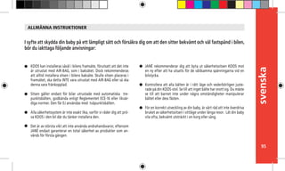 svenska
95
KOOS kan installeras såväl i bilens framsäte, förutsatt att det inte
är utrustat med AIR-BAG, som i baksätet. Dock rekommenderas
att alltid installera sitsen i bilens baksäte. Skulle sitsen placeras i
framsätet, ska detta INTE vara utrustat med AIR-BAG eller så ska
denna vara frånkopplad.
	
Sitsen gäller endast för bilar utrustade med automatiska tre-
punktsbälten, godkända enligt Reglementet ECE-16 eller likvär-
diga normer. Den får EJ användas med tvåpunktsbälten.
Alla säkerhetssystem är inte exakt lika, varför vi råder dig att prö-
va KOOS i den bil där du tänker installera den.
Det är av största vikt att inte använda andrahandsvaror, eftersom
JANÉ endast garanterar en total säkerhet av produkter som an-
vänds för första gången.
I syfte att skydda din baby på ett lämpligt sätt och försäkra dig om att den sitter bekvämt och väl fastspänd i bilen,
bör du iakttaga följande anvisningar:
JANÉ rekommenderar dig att byta ut säkerhetssitsen KOOS mot
en ny efter att ha utsatts för de våldsamma spänningarna vid en
bilolycka.
Kontrollera att alla bälten är i rätt läge och vederbörligen juste-
rade på din KOOS-stol. Se till att inget bälte har snott sig. Du måste
se till att barnet inte under några omständigheter manipulerar
bältet eller dess fästen.
För en korrekt utveckling av din baby, är vårt råd att inte överdriva
bruket av säkerhetssitsen i sittläge under långa resor. Låt din baby
vila ofta, bekvämt utsträckt i en korg eller säng.
ALLMÄNNA INSTRUKTIONER
 