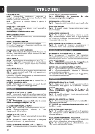 20
IT
CHIUSURA TELAIO
fig. 8
T7 T8
fig. 9
T6
FRENO RUOTE POSTERIORI
fig. 10
T9
Inserire sempre il freno durante le soste.
MANIGLIA DI TRASPORTO
fig. 11
T7
REGOLAZIONE IMPUGNATURA
fig. 12
T10
BLOCCO/SBLOCCO RUOTE ANTERIORI
fig. 13
T11
PORTA-BIBERON
fig. 14 T3
T12
CESTO PORTA OGGETTI
fig. 15
(T4 T13
T14
T15
UNITA’ DI TRASPORTO AGGIUNTIVE AL TELAIO (CULLA,
RIPORTO, SEGGIOLINO AUTO)
fig. 16
CULLA QUAD
AGGANCIO DELLA CULLA AL TELAIO
fig. 17
la mamma.
fig. 18 ATTENZIONE: assicurarsi che la culla sia sempre
correttamente agganciata prima dell’uso.
SGANCIO DELLA CULLA DAL TELAIO
fig. 19 C3
fig. 20
AGGANCIO DELLA CAPOTTA
fig. 21
fig. 22 C1
REGOLAZIONE DEL MANIGLIONE E DELLA CAPOTTA
fig. 23
C4
fig. 24 ATTENZIONE: per trasportare la culla,
impugnarla sempre dal maniglione.
AGGANCIO DELLA COPERTINA
fig. 25
AERAZIONE INTERNA
fig. 26
della levetta (C5
REGOLAZIONE SCHIENALINO
fig. 27
(C6
C6
MANUTENZIONE DEL RIVESTIMENTO INTERNO
fig. 28
SEGGIOLINO AUTO HUGGY PRIME
AGGANCIO DEL SEGGIOLINO AUTO AL TELAIO
fig. 29
rivolto verso la mamma.
fig. 30 ATTENZIONE: assicurarsi che il seggiolino sia
sempre correttamente agganciato prima dell’uso.
SGANCIO DEL SEGGIOLINO AUTO DAL TELAIO
fig. 31 S1
fig. 32
RIPORTO QUAD
AGGANCIO DEL RIPORTO AL TELAIO
fig. 33
struttura.
fig. 34 ATTENZIONE: assicurarsi che il riporto sia
sempre correttamente agganciato da entrambi i lati
prima dell’uso.
fig. 35
SGANCIO DEL RIPORTO DAL TELAIO
fig. 36 R5
ATTENZIONE: non eseguire mai questa operazione con il
bambino a bordo.
REGOLAZIONE DELLO SCHIENALE
fig. 37
R6
REGOLAZIONE DELLA PEDANA POGGIAPIEDI
fig. 38 R7
fig. 39
ISTRUZIONI
 