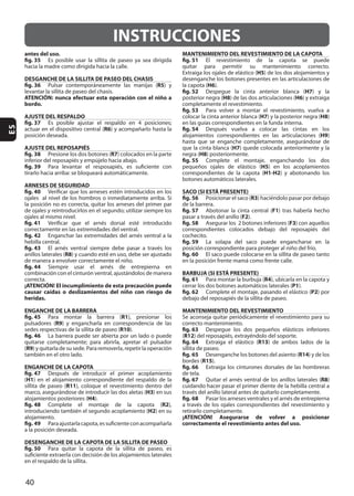 40
ES
INSTRUCCIONES
antes del uso.
fig. 35
DESGANCHE DE LA SILLITA DE PASEO DEL CHASIS
fig. 36 R5
ATENCIÓN: nunca efectuar esta operación con el niño a
bordo.
AJUSTE DEL RESPALDO
fig. 37
R6
AJUSTE DEL REPOSAPIÉS
fig. 38 R7
fig. 39
ARNESES DE SEGURIDAD
fig. 40
fig. 41
fig. 42
fig. 43
R8
fig. 44
¡ATENCIÓN! El incumplimiento de esta precaución puede
causar caídas o deslizamientos del niño con riesgo de
heridas.
ENGANCHE DE LA BARRERA
fig. 45 R1
R9
R10
fig. 46
(R9
ENGANCHE DE LA CAPOTA
fig. 47
(H1
R11
H3
H4
fig. 48 R2
H2
fig. 49
DESENGANCHE DE LA CAPOTA DE LA SILLITA DE PASEO
fig. 50
MANTENIMIENTO DEL REVESTIMIENTO DE LA CAPOTA
fig. 51
H5
H6
fig. 52 H7
H8 H6
fig. 53
H7 H8
fig. 54
H9
H7
H8
fig. 55
H5
H1-H2
SACO (SI ESTÁ PRESENTE)
fig. 56 R3
fig. 57 F1
F2
fig. 58 F3
fig. 59
fig. 60
BARBUJA (SI ESTÁ PRESENTE)
fig. 61 R4
P1
fig. 62 P2
MANTENIMIENTO DEL REVESTIMIENTO
fig. 63
(R12
fig. 64 R13
fig. 65 R14
R15
fig. 66
de tela.
fig. 67 R8
fig. 68
¡ATENCIÓN! Asegurarse de volver a posicionar
correctamente el revestimiento antes del uso.
 