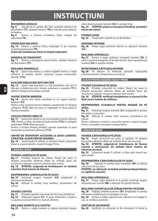54
RO
INSTRUCŢIUNI
ÎNCHIDEREA ŞASIULUI
fig. 8
T7 T8
fig. 9
T6
FRÂNĂ ROŢI DIN SPATE
fig. 10
T9
Acţionaţi întotdeauna frâna în timpul staţionării.
MÂNERUL DE TRANSPORT
fig. 11
T7
REGLAREA MÂNERULUI
fig. 12
laterale (T10
BLOCARE/DEBLOCARE ROŢI DIN FAŢĂ
fig. 13
T11
SUPORT PENTRU BIBERON
fig. 14
T3
T12
COŞULEŢ PENTRU OBIECTE
fig. 15
(T4 T13
T14
T15
UNITĂŢI DE TRANSPORT ACCESORII LA ŞASIU (LANDOU,
CĂRUCIOR, SCAUN PENTRU MAŞINĂ)
fig. 16
LANDOUL QUAD
FIXAREA LANDOULUI PE ŞASIU
fig. 17
fig. 18 ATENŢIE: asiguraţi-vă întotdeauna că landoul
este bine fixat înainte de folosire.
DESPRINDEREA LANDOULUI DE PE ŞASIU
fig. 19 C3
fig. 20
FIXAREA CAPOTEI
fig. 21
fig. 22 C1
REGLAREA MANETEI ŞI A CAPOTEI
fig. 23
C4
fig. 24 ATENŢIE: pentru a transporta landoul, prindeţi-l
mereu de mâner.
FIXAREA HUSEI
fig. 25
AERISIREA INTERNĂ
fig. 26
(C5
REGLAREA SPĂTARULUI
fig. 27 C6
C6
ÎNTREŢINEREA CĂPTUŞELII INTERNE
fig. 28
SCAUN PENTRU MAŞINĂ HUGGY PRIME
FIXAREA SCAUNULUI PE ŞASIU
fig. 29
fig. 30 ATENŢIE: verificaţi întotdeauna ca scaunul să fie
fixat corect înainte de utilizare.
DESPRINDEREA SCAUNULUI PENTRU MAŞINĂ DE PE
ŞASIU
fig. 31 S1
fig. 32
CĂRUCIOR QUAD
FIXAREA CĂRUCIORULUI PE ŞASIU
fig. 33
fig. 34 ATENŢIE: asiguraţi-vă întotdeauna de fixarea
corectă a căruciorului de ambele laturi înainte de
folosirea acestuia.
fig. 35
DESPRINDEREA CĂRUCIORULUI DE PE ŞASIU
fig. 36 R5
ATENŢIE: nu efectuaţi niciodată prinderea/desprinderea
cu copilul în cărucior.
REGLAREA SPĂTARULUI
fig. 37
R6
REGLAREA SUPORTULUI DE SPRIJIN PENTRU PICIOARE
fig. 38 R7
fig. 39
CENTURI DE SIGURANŢĂ
fig. 40
 