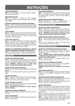 59
PT
INSTRUÇÕES
PEGA DE TRANSPORTE
fig. 11
T7
REGULAÇÃO DO CABO
fig. 12
laterais (T10
BLOQUEIO/DESBLOQUEIO DAS RODAS POSTERIORES
fig. 13
T11
PORTA-BIBERÃO
fig. 14 T3
T12
CESTO PORTA-OBJECTOS
fig. 15
T4 T13
T14
T15
UNIDADES DE TRANSPORTE ADICIONAIS AO CHASSIS
(ALCOFA, CADEIRINHA DE PASSEIO E CADEIRA AUTO)
fig. 16
ALCOFA QUAD
ENCAIXE DA ALCOFA NO CHASSIS
fig. 17
fig. 18 ATENÇÃO: certificar-se que a alcofa esteja
sempre corretamente encaixada antes de usa-la.
DESENCAIXE DA ALCOFA DO CHASSIS
fig. 19 C3
fig. 20
ENCAIXE DA CAPOTA
fig. 21
fig. 22 C1
AJUSTE DA PEGA E DA CAPOTA
fig. 23
laterais (C4
fig. 24 ATENÇÃO: para transportar a alcofa, segure-a
sempre pela pega.
ENGANCHE DA CAPA DE COBERTURA
fig. 25
VENTILAÇÃO INTERNA
fig. 26
C5
REGULAÇÃO DO ENCOSTO
fig. 27
(C6
C6
MANUTENÇÃO DO REVESTIMENTO INTERNO
fig. 28
CADEIRA AUTO HUGGY PRIME
ENCAIXE DA CADEIRA NA ESTRUTURA
fig. 29
fig. 30 ATENÇÃO: antes de utilizar, certifique-se de que
a cadeira esteja sempre correctamente encaixada.
DESENCAIXE DA CADEIRA AUTO DA ESTRUTURA
fig. 31 S1
fig. 32
CADEIRINHA DE PASSEIO QUAD
ENCAIXE DA CADEIRINHA DE PASSEIO NO CHASSIS
fig. 33
lados da estrutura.
fig. 34 ATENÇÃO: antes de utilizar, certifique-se de que
a cadeirinha de passeio esteja sempre correctamente
encaixada em ambos os lados.
fig. 35
DESENCAIXE DA CADEIRINHA DE PASSEIO
fig. 36 R5
ATENÇÃO: nunca efetuar essa operação com a criança a
bordo.
REGULAÇÃO DO ENCOSTO
fig. 37
R6
REGULAÇÃO DO ESTRADO DE APOIO DOS PÉS
fig. 38 R7
fig. 39
CINTO DE SEGURANÇA
fig. 40
fig. 41
fig. 42
fig. 43
R8
 