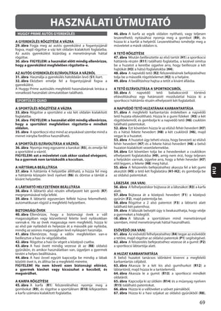 69
HU
K
HASZNÁLATI ÚTMUTATÓ
HUGGY PRIME AUTÓS GYEREKÜLÉS
A GYEREKÜLÉS RÖGZÍTÉSE A VÁZRA
29. ábra
30. ábra FIGYELEM: a használat előtt mindig ellenőrizze,
hogy a gyerekülést megfelelően rögzítette-e.
AZ AUTÓS GYEREKÜLÉS ELTÁVOLÍTÁSA A VÁZRÓL
31. ábra S1
32. ábra
SPORTÜLÉS QUAD
A SPORTÜLÉS RÖGZÍTÉSE A VÁZRA
33. ábra
34. ábra FIGYELEM: a használat előtt mindig ellenőrizze,
hogy a sportülést megfelelően rögzítette-e mindkét
oldalon.
35. ábra
A SPORTÜLÉS ELTÁVOLÍTÁSA A VÁZRÓL
36. ábra R5
FIGYELEM: ezt a műveletet csak akkor szabad elvégezni,
ha a gyermek nem tartózkodik a kocsiban.
A HÁTTÁMLA BEÁLLÍTÁSA
37. ábra
R6
A LÁBTARTÓ HELYZETÉNEK BEÁLLÍTÁSA
38. ábra R7
39. ábra
BIZTONSÁGI ÖVEK
40. ábra
41. ábra
42. ábra
43. ábra R8
44. ábra
FIGYELEM! Ha nem követi ezen biztonsági előírást,
a gyermek kieshet vagy kicsúszhat a kocsiból, és
megsérülhet.
A KARFA RÖGZÍTÉSE
45. ábra R1
R9 R10
46. ábra
R9
A TETŐ RÖGZÍTÉSE
47. ábra H1
R11
H3 H4
48. ábra R2
H2
49. ábra
A TETŐ ELTÁVOLÍTÁSA A SPORTKOCSIRÓL
50. ábra
A NAPVÉDŐ TETŐ HUZATÁNAK KARBANTARTÁSA
51. ábra
H5
H6
52. ábra H7
H8 H6
53. ábra
H7 H8
54. ábra
H9
H7
H8
55. ábra
H5 H1-H2
LÁBZSÁK (HA VAN)
56. ábra R3
alatt.
57. ábra F1
F2
58. ábra F3
59. ábra
60. ábra
ESŐVÉDŐ (HA VAN)
61. ábra R4
P1
62. ábra P2
A HUZAT KARBANTARTÁSA
63. ábra R12
64. ábra R13
65. ábra R14
(R15
66. ábra
67. ábra R8
 