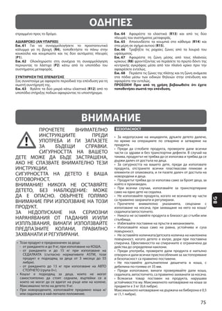 75
BG
ΟΔΗΓΙΕΣ
ΑΔΙΑΒΡΟΧΟ (ΑΝ ΥΠΑΡΧΕΙ)
Εικ. 61
R4
(P1
Εικ. 62
P2
ΣΥΝΤΗΡΗΣΗ ΤΗΣ ΕΠΕΝΔΥΣΗΣ
Εικ. 63 R12
Εικ. 64 R13
Εικ. 65 R14
R15
Εικ. 66
Εικ. 67
R8
Εικ. 68
ΠΡΟΣΟΧΗ! Πριν από τη χρήση βεβαιωθείτε ότι έχετε
τοποθετήσει σωστά την επένδυση.
ПРОЧЕТЕТЕ ВНИМАТЕЛНО
ИНСТРУКЦИИТЕ ПРЕДИ
УПОТРЕБА И ГИ ЗАПАЗЕТЕ
ЗА БЪДЕЩИ СПРАВКИ.
СИГУРНОСТТА НА ВАШЕТО
ДЕТЕ МОЖЕ ДА БЪДЕ ЗАСТРАШЕНА,
АКО НЕ СПАЗВАТЕ ВНИМАТЕЛНО ТЕЗИ
ИНСТРУКЦИИ.
СИГУРНОСТТА НА ДЕТЕТО Е ВАША
ОТГОВОРНОСТ.
ВНИМАНИЕ! НИКОГА НЕ ОСТАВЯЙТЕ
ДА Е ОПАСНО. ОБЪРНЕТЕ ГОЛЯМО
ВНИМАНИЕ ПРИ ИЗПОЛЗВАНЕ НА ТОЗИ
ПРОДУКТ.
ЗА НЕДОПУСКАНЕ НА СЕРИОЗНИ
НАРАНЯВАНИЯ ОТ ПАДАНИЯ И/ИЛИ
ИЗПЛЪЗВАНИЯ, ВИНАГИ ИЗПОЛЗВАЙТЕ
ПРЕДПАЗНИТЕ КОЛАНИ, ПРАВИЛНО
ЗАХВАНАТИ И РЕГУЛИРАНИ.
БЕЗОПАСНОСТ
ВНИМАНИЕ
 
