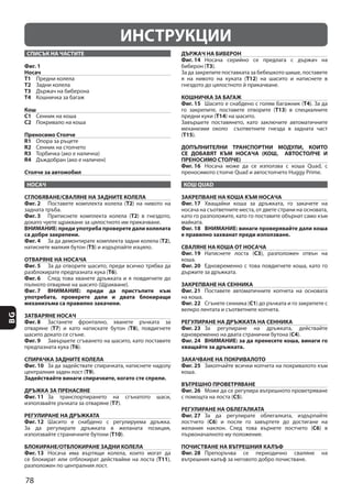 78
BG
ИНСТРУКЦИИ
СПИСЪК НА ЧАСТИТЕ
Фиг. 1
Носач
T1
T2
T3
T4
Кош
C1
C2
Преносимо Столче
R1
R2
R3
R4
Столче за автомобил
НОСАЧ
СГЛОБЯВАНЕ/СВАЛЯНЕ НА ЗАДНИТЕ КОЛЕЛА
Фиг. 2 T2
Фиг. 3 T2
ВНИМАНИЕ: преди употреба проверете дали колелата
са добре закрепени.
Фиг. 4 T2
T5
ОТВАРЯНЕ НА НОСАЧА
Фиг. 5
T6
Фиг. 6
Фиг. 7 ВНИМАНИЕ: преди да пристъпите към
употребата, проверете дали и двата блокиращи
механизъма са правилно закачени.
ЗАТВАРЯНЕ НОСАЧ
Фиг. 8
T7 T8
Фиг. 9
T6
СПИРАЧКА ЗАДНИТЕ КОЛЕЛА
Фиг. 10
Т9
Задействайте винаги спирачките, когато сте спрели.
ДРЪЖКА ЗА ПРЕНАСЯНЕ
Фиг. 11
Т7
РЕГУЛИРАНЕ НА ДРЪЖКАТА
Фиг. 12
Т10
БЛОКИРАНЕ/ОТБЛОКИРАНЕ ЗАДНИ КОЛЕЛА
Фиг. 13
T11
ДЪРЖАЧ НА БИБEРОН
Фиг. 14
T3
Т12
КОШНИЧКА ЗА БАГАЖ
Фиг. 15 Т4
Т13
Т14
(Т15
ДОПЪЛНИТЕЛНИ ТРАНСПОРТНИ МОДУЛИ, КОИТО
СЕ ДОБАВЯТ КЪМ НОСАЧА (КОШ, АВТОСТОЛЧЕ И
ПРЕНОСИМО СТОЛЧЕ)
Фиг. 16
КОШ QUAD
ЗАКРЕПВАНЕ НА КОША КЪМ НОСАЧА
Фиг. 17
Фиг. 18 ВНИМАНИЕ: винаги проверявайте дали коша
е правилно захванат преди използване.
СВАЛЯНЕ НА КОША ОТ НОСАЧА
Фиг. 19 C3
Фиг. 20
ЗАКРЕПВАНЕ НА СЕННИКА
Фиг. 21
Фиг. 22 C1
РЕГУЛИРАНЕ НА ДРЪЖКАТА НА СЕННИКА
Фиг. 23
C4
Фиг. 24 ВНИМАНИЕ: за да пренесете коша, винаги го
хващайте за дръжката.
ЗАКАЧВАНЕ НА ПОКРИВАЛОТО
Фиг. 25
ВЪТРЕШНО ПРОВЕТРЯВАНЕ
Фиг. 26
C5
РЕГУЛИРАНЕ НА ОБЛЕГАЛКАТА
Фиг. 27
C6
C6
ПОЧИСТВАНЕ НА ВЪТРЕШНИЯ КАЛЪФ
Фиг. 28
 