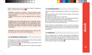 105
dansk
Din klapvogn er forsynet med drejelige forhjul med mulighed
for blokering af hjulenes køreretning.
Tryk nedad på knappen, der sidder bag hver hjulholder, for at
blokere forhjulene. 17
For at fjerne retningsblokeringen skal du trykke på knappen
igen.
13.- BLOKERING AF FORHJULENE
Undgå at udsætte betrækket for direkte sol i længere tids-
rum.
Vask plastikdelene med lunkent vand og sæbe. Tør derefter
alle delene grundigt.
Betrækket kan tages af for at vaske det.
Kontroller jævnligt bremser, seler og fastgørelsesanordnin-
ger som kan være beskadiget som følge af brug.
Smør bevægelige dele og mekanismer regelmæssigt med si-
likonespray. Anvend ikke olie eller fedt.
Såvel af hensyn til sikkerheden som for at sikre en god ve-
dligeholdelse af dette produkt er det vigtigt at få foretaget
et regelmæssigt eftersyn på et af vores autoriserede service-
værksteder.
14.- VEDLIGEHOLDELSE
Det er meget enkelt at montere regnslaget på TWONE-kla-
pvognen. Dæk stolen og sæt derefter fastgøringsanordnin-
gerne fast på stellet. Regnslaget har et lille vindue som kan
rulles op og sættes fast med burrebånd, så barnet kan se sig
omkring uden nogen hindringer. 20
15.- REGNSLAG
BEMÆRK: Kontroller at parkeringsbremsen er slået til, før
barnet sættes i eller løftes ud af klapvognen.
BEMÆRK: Barnet må ikke befinde sig i nærheden af be-
vægelige dele, når de håndteres af en ansvarlig voksen
person. Det kan ikke undgås, at der fremkommer skar-
pe kanter og steder, hvor man kan skære sig, eller hvor
kropsdele kan komme i klemme, når man udfører disse
handlinger.
BEMÆRK: kontroller, at bøjlen er lukket korrekt under
brug af produktet af hensyn til klapvognsstellet og bar-
nets sikkerhed.
Undgå at barnet kan nå de bevægelige dele, når bøjlen
lukkes.
Bøjlen blokeres igen ved at dreje den tilbage til udgangssti-
llingen, indtil der høres et klik. 22
 