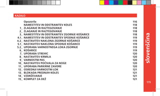 115
slovenščina
KAZALO
Opozorila
NAMESTITEV IN ODSTRANITEV KOLES
ZLAGANJE IN RAZTEGOVANJE
ZLAGANJE IN RAZTEGOVANJE
NAMESTITEV IN ODSTRANITEV ZGORNJE KOŠARICE
NAMESTITEV IN ODSTRANITEV SPODNJE KOŠARICE
NASTAVITEV NAKLONA ZGORNJE KOŠARICE
NASTAVITEV NAKLONA SPODNJE KOŠARICE
UPORABA VARNOSTNEGA LOKA ZGORNJE
KOŠARICE
UPORABA STREHIC
NASTAVITEV KRMILA
VARNOSTNI PAS
NASTAVITEV POČIVALA ZA NOGE
UPORABA PARKIRNE ZAVORE
OSREDNJI VARNOSTNI LOK
BLOKADA PREDNJIH KOLES
VZDRŽEVANJE
KOMPLET ZA DEŽ
116
118
118
118
118
119
119
119
119
119
120
120
120
120
120
121
121
121
121
1_
2_
3_
4.1_
4.2_
5.1_
5.2_
6_
7_
8_
9_
10_
11_
12_
13_
14_
15_
 