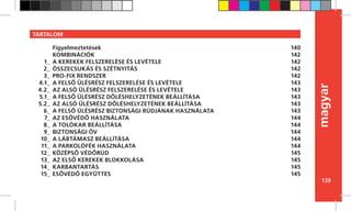 139
magyar
TARTALOM
Figyelmeztetések
KOMBINÁCIÓK
A KEREKEK FELSZERELÉSE ÉS LEVÉTELE
ÖSSZECSUKÁS ÉS SZÉTNYITÁS
PRO-FIX RENDSZER
A FELSŐ ÜLÉSRÉSZ FELSZERELÉSE ÉS LEVÉTELE
AZ ALSÓ ÜLÉSRÉSZ FELSZERELÉSE ÉS LEVÉTELE
A FELSŐ ÜLÉSRÉSZ DŐLÉSHELYZETÉNEK BEÁLLÍTÁSA
AZ ALSÓ ÜLÉSRÉSZ DŐLÉSHELYZETÉNEK BEÁLLÍTÁSA
A FELSŐ ÜLÉSRÉSZ BIZTONSÁGI RÚDJÁNAK HASZNÁLATA
AZ ESŐVÉDŐ HASZNÁLATA
A TOLÓKAR BEÁLLÍTÁSA
BIZTONSÁGI ÖV
A LÁBTÁMASZ BEÁLLÍTÁSA
A PARKOLÓFÉK HASZNÁLATA
KÖZÉPSŐ VÉDŐRÚD
AZ ELSŐ KEREKEK BLOKKOLÁSA
KARBANTARTÁS
ESŐVÉDŐ EGYÜTTES
140
142
142
142
142
143
143
143
143
143
144
144
144
144
144
145
145
145
145
1_
2_
3_
4.1_
4.2_
5.1_
5.2_
6_
7_
8_
9_
10_
11_
12_
13_
14_
15_
 