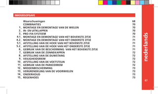 nederlands
67
INHOUDSOPGAVE
Waarschuwingen
COMBINATIES
MONTAGE EN DEMONTAGE VAN DE WIELEN
IN- EN UITKLAPPEN
PRO-FIX-SYSTEEM
MONTAGE EN DEMONTAGE VAN HET BOVENSTE ZITJE
MONTAGE EN DEMONTAGE VAN HET ONDERSTE ZITJE
AFSTELLING VAN DE HOEK VAN HET BOVENSTE ZITJE
AFSTELLING VAN DE HOEK VAN HET ONDERSTE ZITJE
GEBRUIK VAN DE BESCHERMING VAN HET BOVENSTE ZITJE
GEBRUIK VAN DE ZONNEKAPPEN
AFSTELLING VAN DE DUWSTANG
VEILIGHEIDSRIEM
AFSTELLING VAN DE VOETSTEUN
GEBRUIK VAN DE PARKEERREM
MIDDENBESCHERMING
VERGRENDELING VAN DE VOORWIELEN
ONDERHOUD
REGENHOES
68
70
70
70
70
71
71
71
71
71
72
72
72
72
72
73
73
73
73
1_
2_
3_
4.1_
4.2_
5.1_
5.2_
6_
7_
8_
9_
10_
11_
12_
13_
14_
15_
 