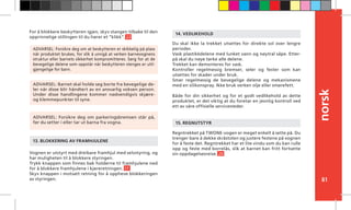 norsk
81
Vognen er utstyrt med dreibare framhjul med selvstyring, og
har muligheten til å blokkere styringen.
Trykk knappen som finnes bak holderne til framhjulene ned
for å blokkere framhjulene i kjøreretningen. 17
Skyv knappen i motsatt retning for å oppheve blokkeringen
av styringen.
13. BLOKKERING AV FRAMHJULENE
Du skal ikke la trekket utsettes for direkte sol over lengre
perioder.
Vask plastikkdelene med lunket vann og nøytral såpe. Etter-
på skal du nøye tørke alle delene.
Trekket kan demonteres for vask.
Kontroller regelmessig bremser, seler og fester som kan
utsettes for skader under bruk.
Smør regelmessig de bevegelige delene og mekanismene
med en silikonspray. Ikke bruk verken olje eller smørefett.
Både for din sikkerhet og for et godt vedlikehold av dette
produktet, er det viktig at du foretar en jevnlig kontroll ved
ett av våre offisielle servicesteder.
14. VEDLIKEHOLD
Regntrekket på TWONE-vogen er meget enkelt å sette på. Du
trenger bare å dekke skråstolen og justere festene på vognen
for å feste det. Regntrekket har et lite vindu som du kan rulle
opp og feste med borrelås, slik at barnet kan fritt fortsette
sin oppdagelsesreise. 20
15. REGNUTSTYR
ADVARSEL: Barnet skal holde seg borte fra bevegelige de-
ler når disse blir håndtert av en ansvarlig voksen person.
Under disse handlingene kommer nødvendigvis skjære-
og klemmepunkter til syne.
ADVARSEL: Forsikre deg om parkeringsbremsen står på,
før du setter i eller tar ut barna fra vogna.
ADVARSEL: Forsikre deg om at beskytteren er skikkelig på plass
når produktet brukes, for slik å unngå at verken barnevognens
struktur eller barnets sikkerhet kompromitteres. Sørg for at de
bevegelige delene som oppstår når beskytteren stenges er util-
gjengelige for barn.
For å blokkere beskytteren igjen, skyv stangen tilbake til den
opprinnelige stillingen til du hører et ”klikk”. 22
 