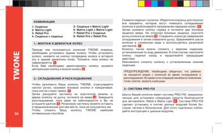 94
TWONE
Чтобы разложить Вашу коляску TWONE, отрегулируйте
наклон ручки, нажимая боковые кнопки и поворачивая,
пока она не станет прямо. 3
Затем раскройте застежку из эластичной резины и,
держа коляску за ручку, потяните ее вверх. 4 Завершите
раскладывание, пока рама не заблокируется и Вы не
услышите щелчок. 5 Резиновую застежку можете оставить
в предназначенном для нее месте, пока не пользуетесь ею.
Чтобы сложить Вашу коляску TWONE наиболее
оптимальным способом:
Снимите сиденья с коляски. Уберите из корзины для покупок
все предметы, которые могут помешать складыванию
коляски и разблокируйте направление передних колес. 13
Затем нажмите кнопку справа и потяните две боковые
защелки вверх. Не отпуская боковые защелки, опустите
ручку коляски до земли. 6 Соединить ножки до завершения
складывания и затем поверните ручку. Удерживайте шасси
коляски в сложенном виде и воспользуйтесь резиновой
застежкой. 7
Коляску также можно сложить с верхним сиденьем,
установленным по ходу движения. В этом случае, наклоните
спинку сиденья назад и продолжайте предыдущие
действия.
Невозможно сложить коляску с установленным нижним
сиденьем.
Шасси Вашей коляски имеет систему PRO-FIX, предназна-
ченную для установки следующих средств безопасности
для автомобиля: Rebel и Matrix Light. 8 Система PRO-FIX
сделает установку и снятие данных модулей более бы-
стрым, легким и безопасным. Для этого тщательно соблю-
дайте инструкцию к данным модулям.
ПРЕДУПРЕЖДЕНИЕ: Необходимо убедиться, что ребенок
не находится рядом с коляской во время складывания и
раскладывания. Во время этих операций неизбежно появление
точек сжатия, захвата и режущих.
1.- МОНТАЖ И ДЕМОНТАЖ КОЛЕС
2.- СКЛАДЫВАНИЕ И РАСКЛАДЫВАНИЕ
3.- СИСТЕМА PRO-FIX
Прежде чем пользоваться коляской TWONE впервые,
необходимо установить задние колеса. Чтобы установить
колесо, нажмите на кнопку посередине колеса и вставьте
ось в задний держатель колес. Толкайте, пока колесо не
зафиксируется. 1
Если Вам необходимо демонтировать колеса, нажмите
центральную кнопку и выньте колесо. 2
1- Сиденье
2- Matrix Light
3- Rebel Pro
4- Сиденье + сиденье
5- Сиденье + Matrix Light
6- Matrix Light + Matrix Light
7- Rebel Pro + Сиденье
8- Rebel Pro + Rebel Pro
КОМБИНАЦИИ
 