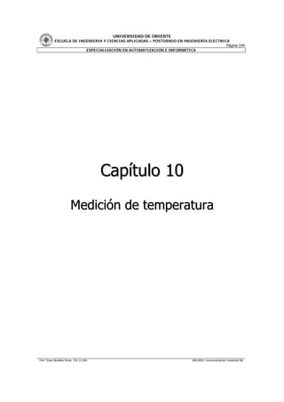 UNIVERSIDAD DE ORIENTE
           ESCUELA DE INGENIERIA Y CIENCIAS APLICADAS – POSTGRADO EN INGENIERÍA ELECTRICA
                                                                                        Página 194
                         ESPECIALIZACIÓN EN AUTOMATIZACIÓN E INFORMÁTICA




                                        Capítulo 10
                        Medición de temperatura




Prof. Omar Bustillos Ponte CIV 12.549                                     ARCHIVO: Instrumentación Industrial OB
 