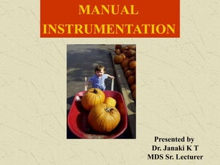 MANUAL
INSTRUMENTATION
Presented by
Dr. Janaki K T
MDS Sr. Lecturer
 