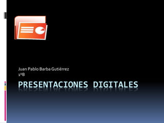 Juan Pablo Barba Gutiérrez 
1ºB 
PRESENTACIONES DIGITALES 
 