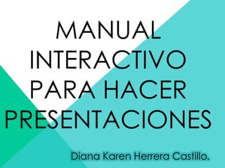 MANUAL
INTERACTIVO
PARA HACER
PRESENTACIONES
Diana Karen Herrera Castillo.

 