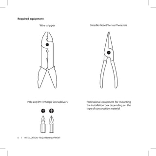 6 INSTALLATION - REQUIRED EQUIPMENT
Required equipment
Wire stripper Needle-Nose Pliers or Tweezers
PH0 and PH1 Phillips Screwdrivers Professional equipment for mounting
the installation box depending on the
type of construction material
 